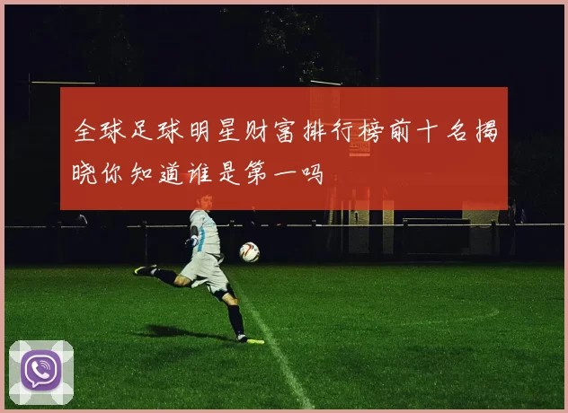 全球足球明星财富排行榜前十名揭晓你知道谁是第一吗
