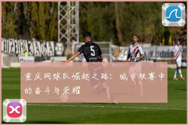 重庆网球队崛起之路：城市联赛中的奋斗与荣耀