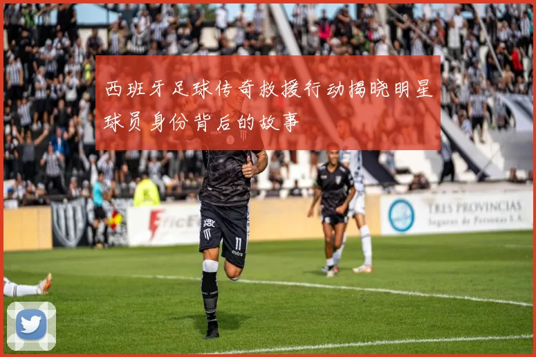 西班牙足球传奇救援行动揭晓明星球员身份背后的故事