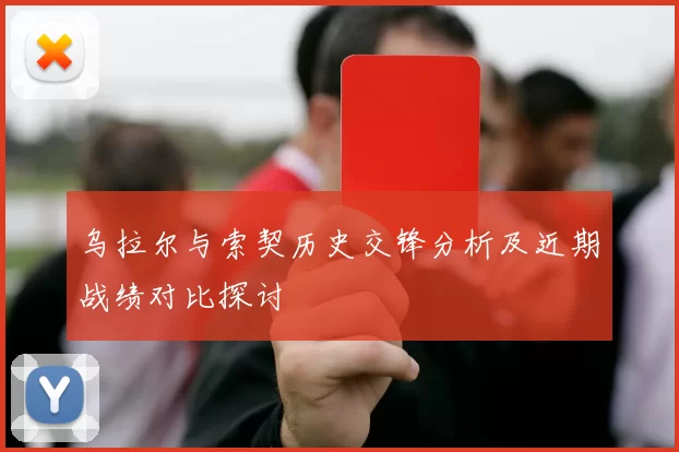乌拉尔与索契历史交锋分析及近期战绩对比探讨
