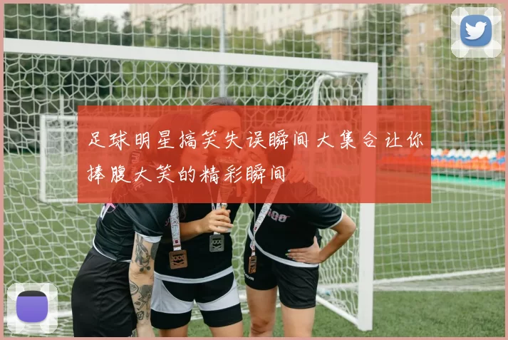 足球明星搞笑失误瞬间大集合让你捧腹大笑的精彩瞬间