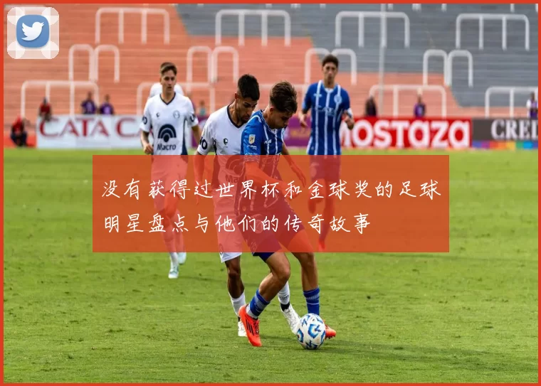 没有获得过世界杯和金球奖的足球明星盘点与他们的传奇故事