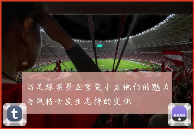 当足球明星五官变小后他们的魅力与风格会发生怎样的变化