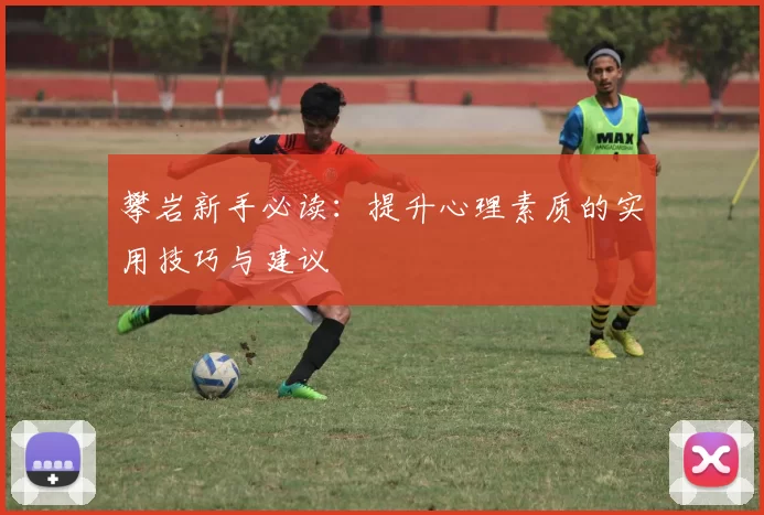 攀岩新手必读：提升心理素质的实用技巧与建议
