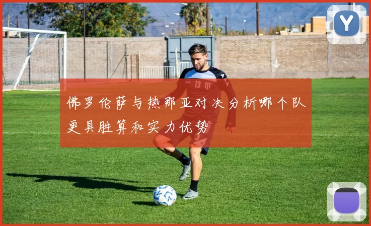 佛罗伦萨与热那亚对决分析哪个队更具胜算和实力优势