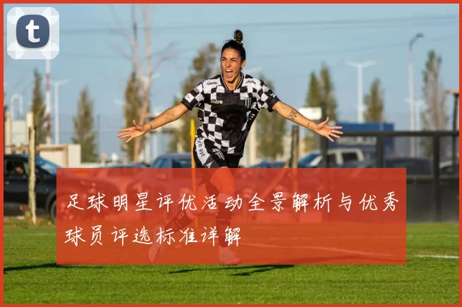 足球明星评优活动全景解析与优秀球员评选标准详解