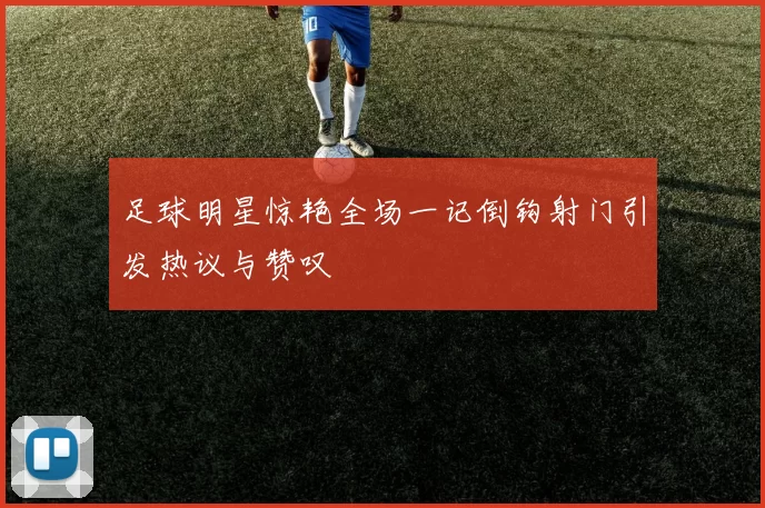 足球明星惊艳全场一记倒钩射门引发热议与赞叹