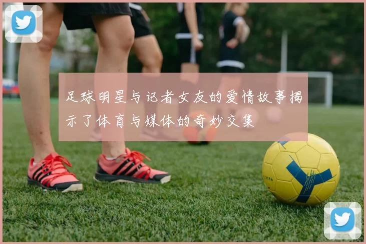 足球明星与记者女友的爱情故事揭示了体育与媒体的奇妙交集