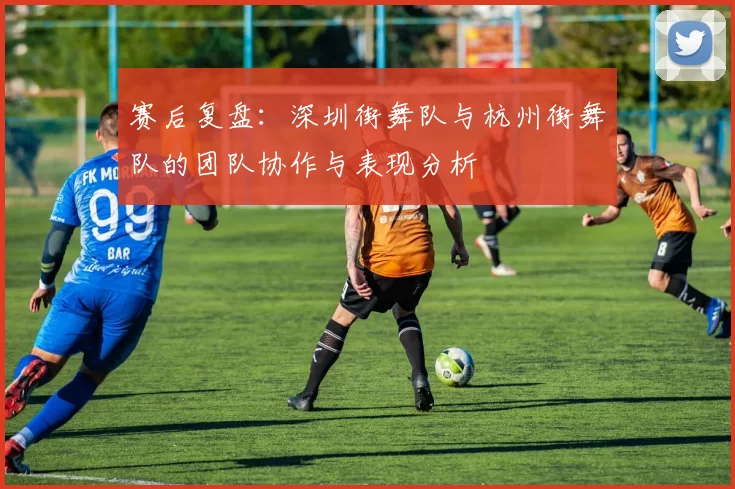 赛后复盘：深圳街舞队与杭州街舞队的团队协作与表现分析