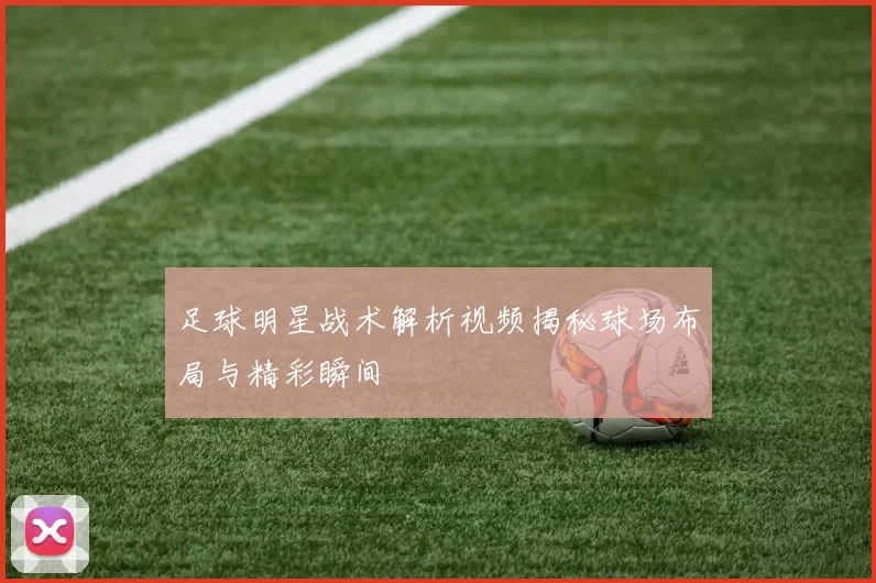 足球明星战术解析视频揭秘球场布局与精彩瞬间