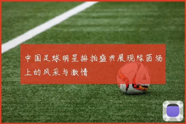中国足球明星排拍盛典展现绿茵场上的风采与激情