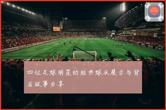 四位足球明星的经典球衣展示与背后故事分享