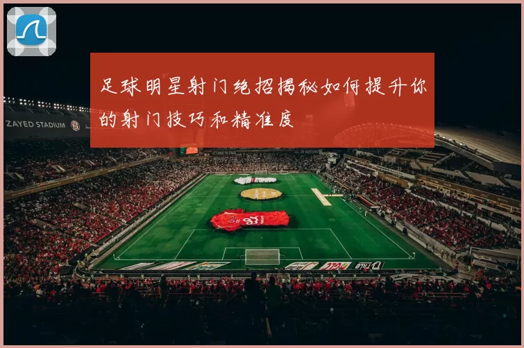 足球明星射门绝招揭秘如何提升你的射门技巧和精准度