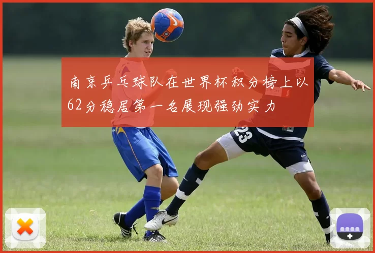 南京乒乓球队在世界杯积分榜上以62分稳居第一名展现强劲实力