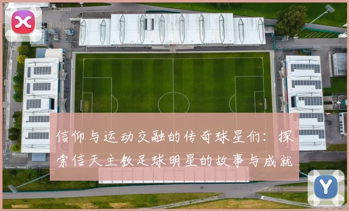 信仰与运动交融的传奇球星们：探索信天主教足球明星的故事与成就