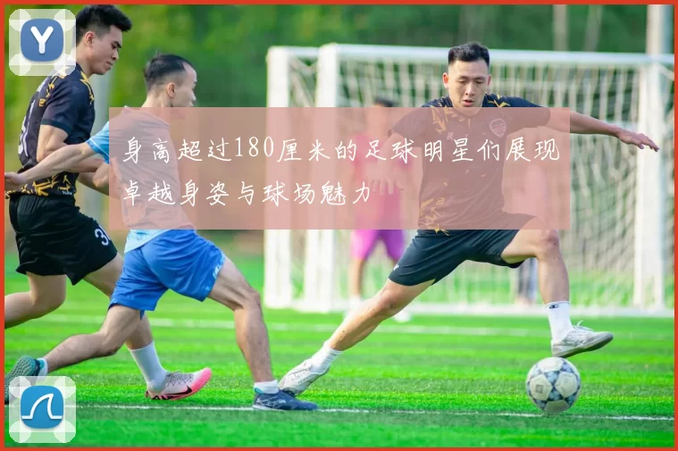 身高超过180厘米的足球明星们展现卓越身姿与球场魅力