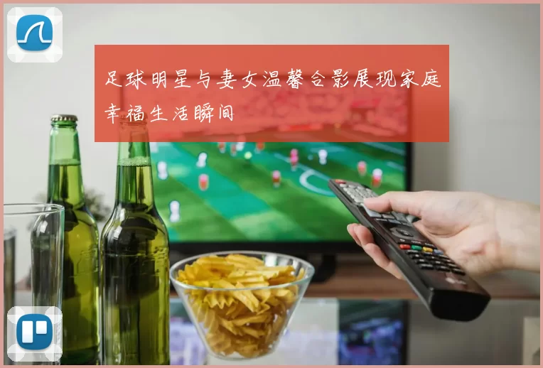 足球明星与妻女温馨合影展现家庭幸福生活瞬间