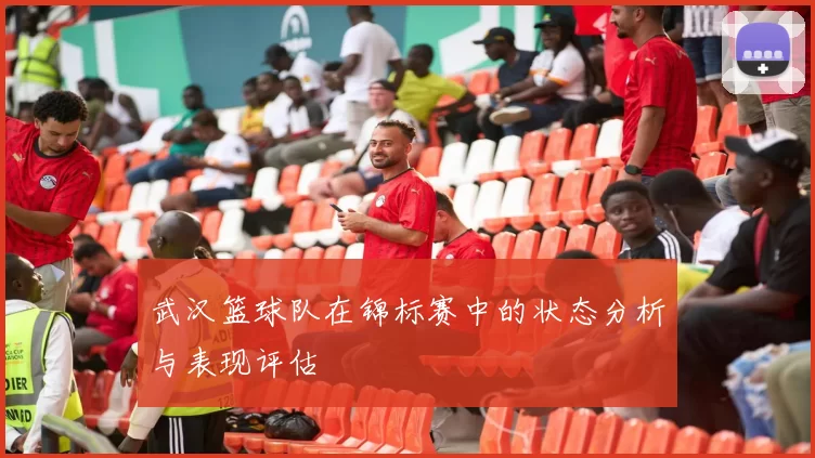 武汉篮球队在锦标赛中的状态分析与表现评估