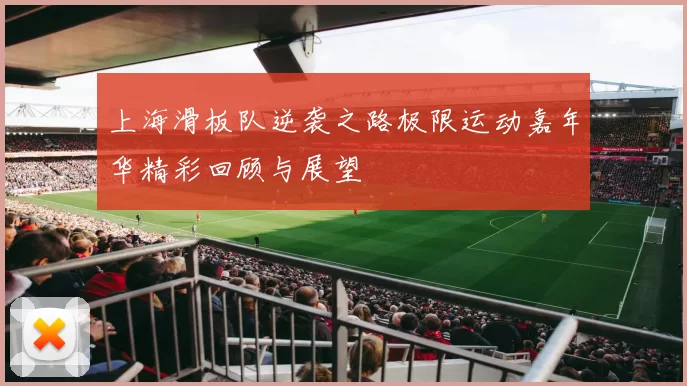 上海滑板队逆袭之路极限运动嘉年华精彩回顾与展望