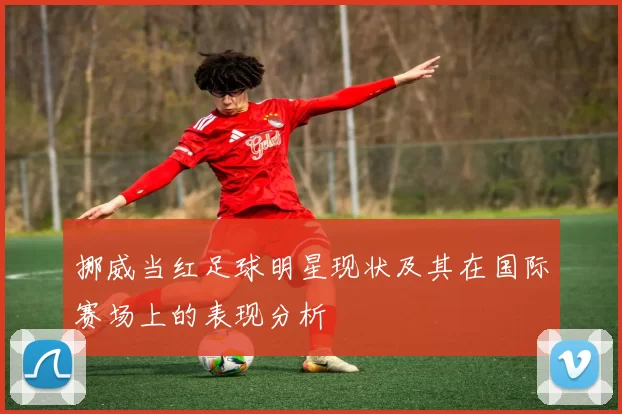 挪威当红足球明星现状及其在国际赛场上的表现分析