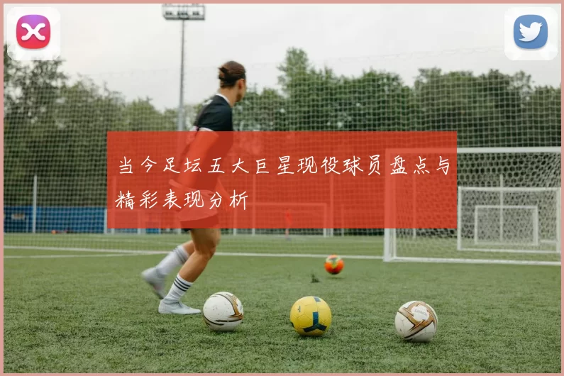 当今足坛五大巨星现役球员盘点与精彩表现分析