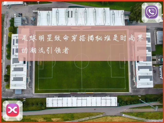 足球明星致命穿搭揭秘谁是时尚界的潮流引领者