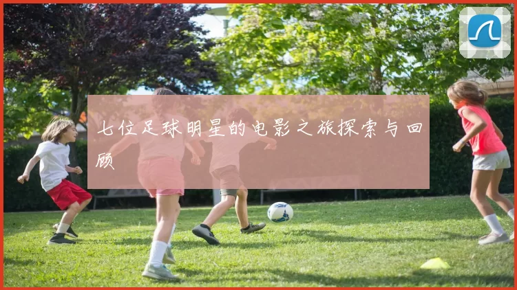 七位足球明星的电影之旅探索与回顾