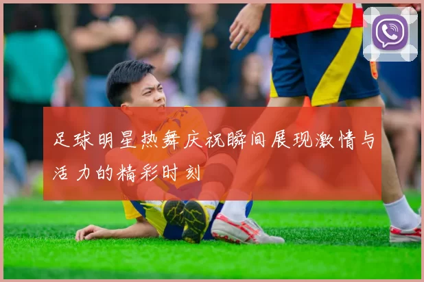 足球明星热舞庆祝瞬间展现激情与活力的精彩时刻