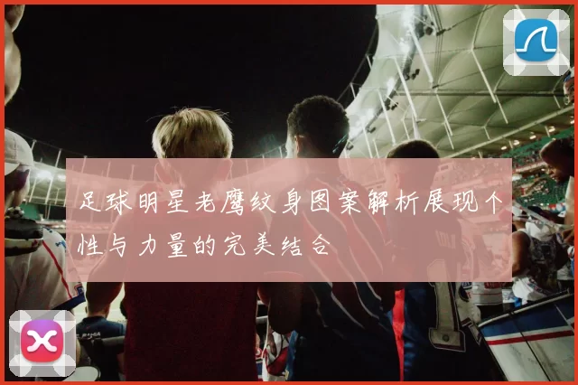 足球明星老鹰纹身图案解析展现个性与力量的完美结合